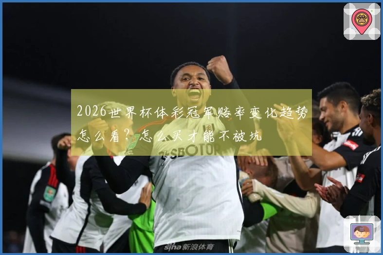 2026世界杯体彩冠军赔率变化趋势怎么看？怎么买才能不被坑