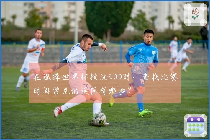 在选择世界杯投注app时，查找比赛时间常见的误区有哪些？