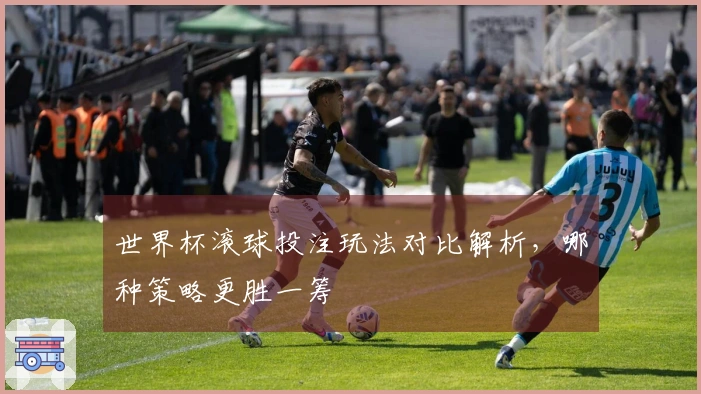 世界杯滚球投注玩法对比解析，哪种策略更胜一筹