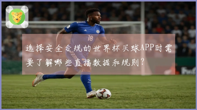 选择安全合规的世界杯买球APP时需要了解哪些直播数据和规则？