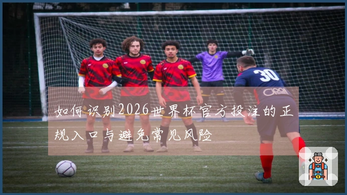 如何识别2026世界杯官方投注的正规入口与避免常见风险