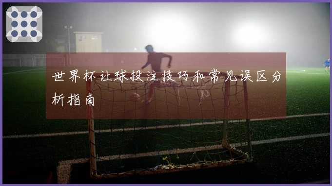 世界杯让球投注技巧和常见误区分析指南