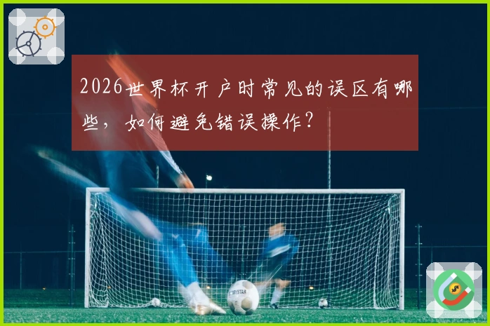 2026世界杯开户时常见的误区有哪些，如何避免错误操作？