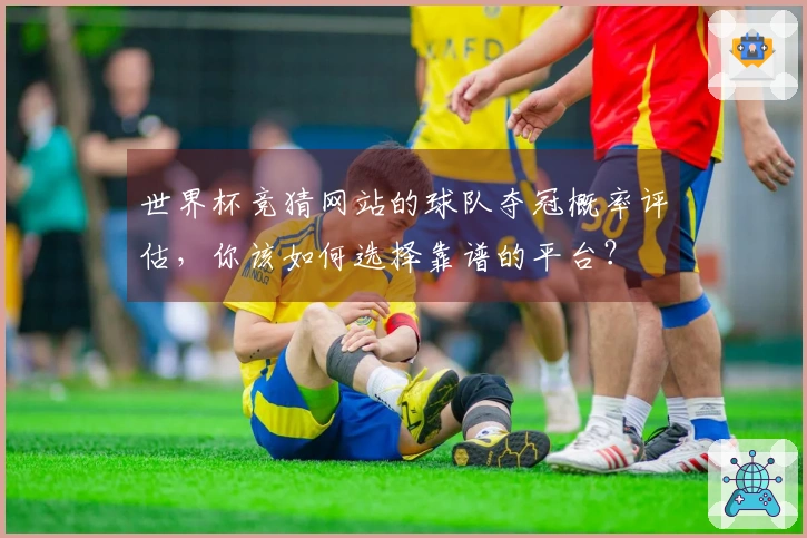 世界杯竞猜网站的球队夺冠概率评估，你该如何选择靠谱的平台？