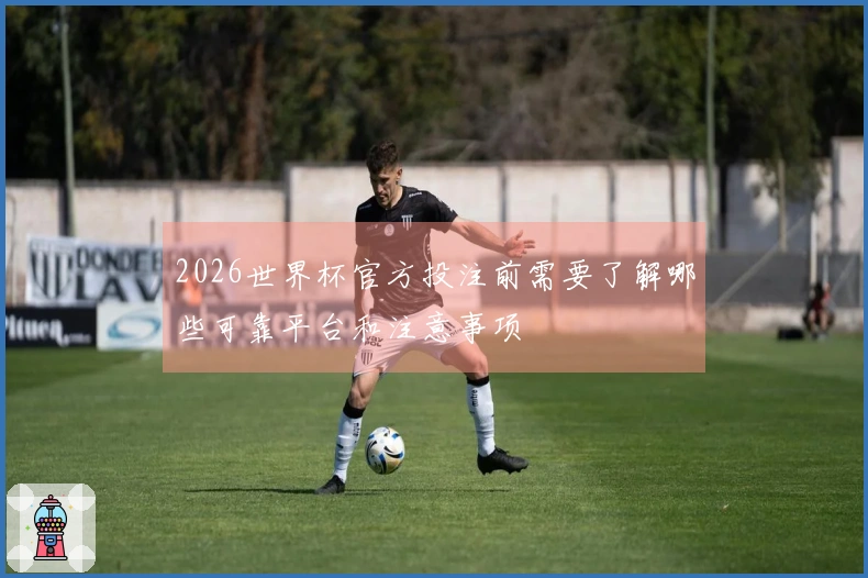 2026世界杯官方投注前需要了解哪些可靠平台和注意事项