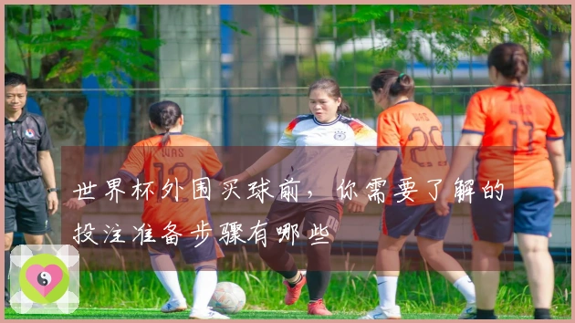 世界杯外围买球前，你需要了解的投注准备步骤有哪些