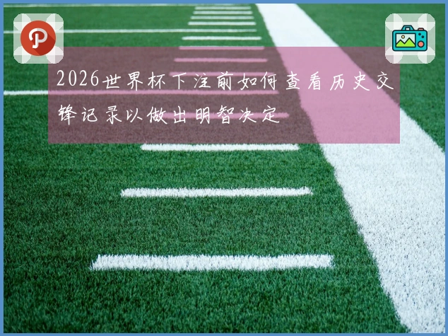 2026世界杯下注前如何查看历史交锋记录以做出明智决定