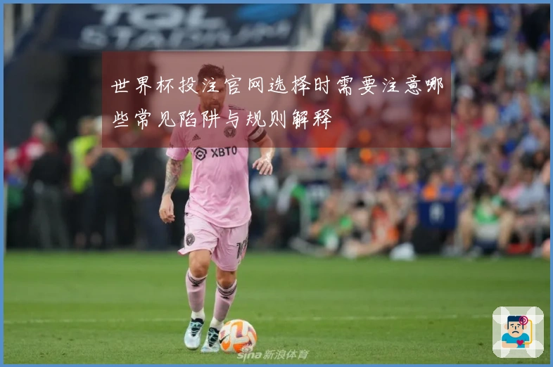 世界杯投注官网选择时需要注意哪些常见陷阱与规则解释
