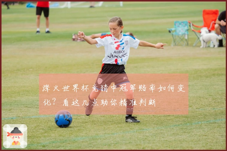 烽火世界杯竞猜中冠军赔率如何变化？看这几点助你精准判断