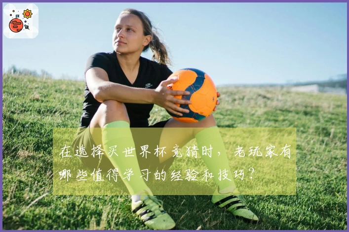 在选择买世界杯竞猜时，老玩家有哪些值得学习的经验和技巧？