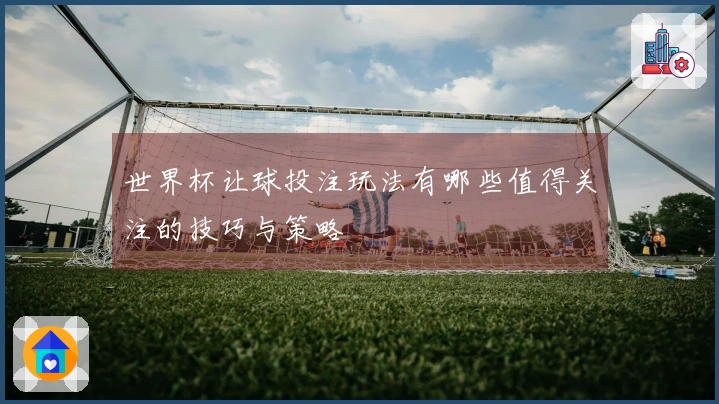 世界杯让球投注玩法有哪些值得关注的技巧与策略