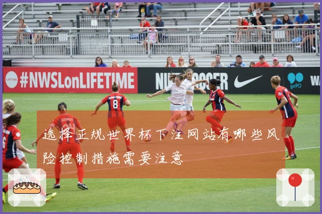 选择正规世界杯下注网站有哪些风险控制措施需要注意