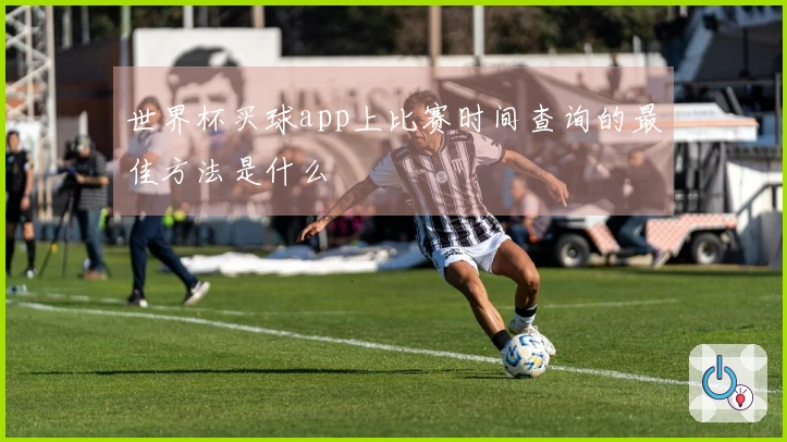世界杯买球app上比赛时间查询的最佳方法是什么