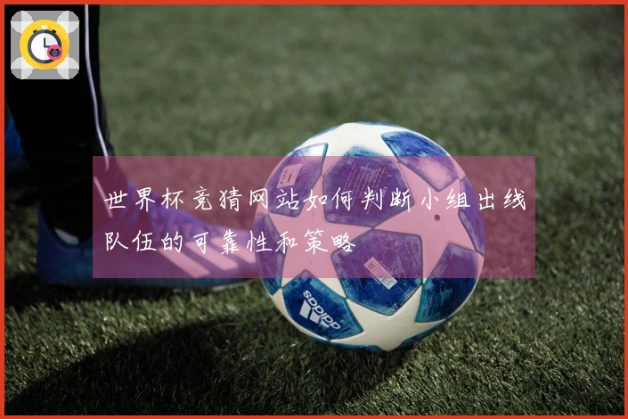 世界杯竞猜网站如何判断小组出线队伍的可靠性和策略