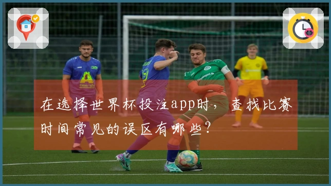 在选择世界杯投注app时，查找比赛时间常见的误区有哪些？