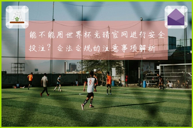 能不能用世界杯竞猜官网进行安全投注？合法合规的注意事项解析