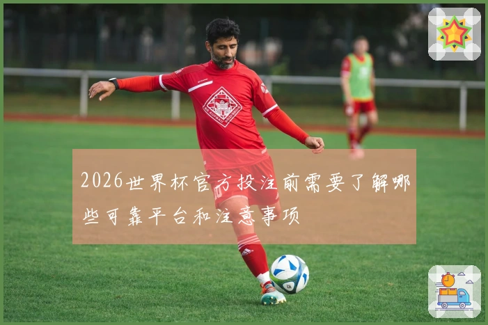 2026世界杯官方投注前需要了解哪些可靠平台和注意事项