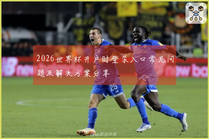 2026世界杯开户时登录入口常见问题及解决方案分享