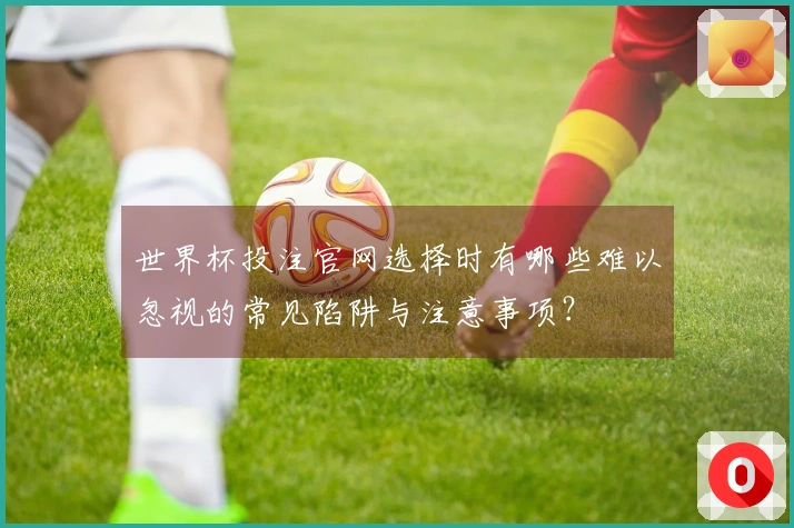 世界杯投注官网选择时有哪些难以忽视的常见陷阱与注意事项？