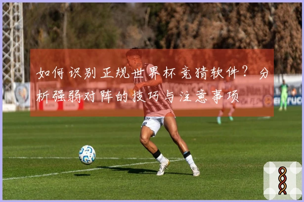 如何识别正规世界杯竞猜软件？分析强弱对阵的技巧与注意事项