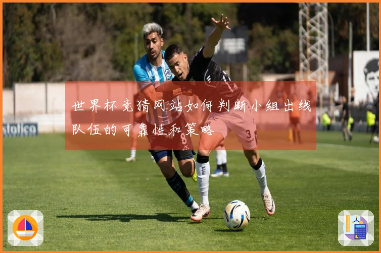 世界杯竞猜网站如何判断小组出线队伍的可靠性和策略