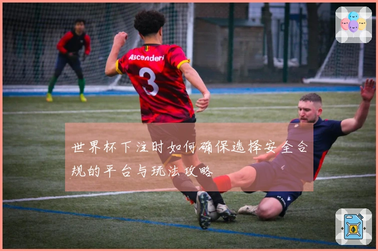 世界杯下注时如何确保选择安全合规的平台与玩法攻略