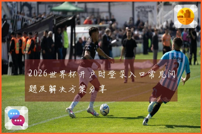 2026世界杯开户时登录入口常见问题及解决方案分享
