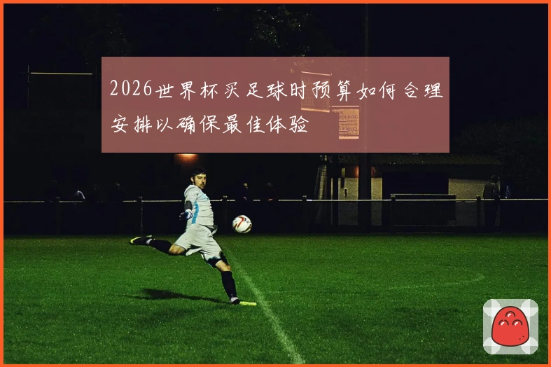 2026世界杯买足球时预算如何合理安排以确保最佳体验
