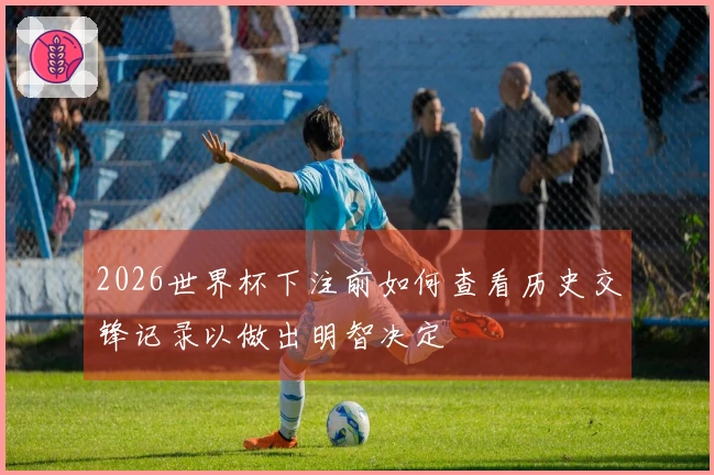 2026世界杯下注前如何查看历史交锋记录以做出明智决定