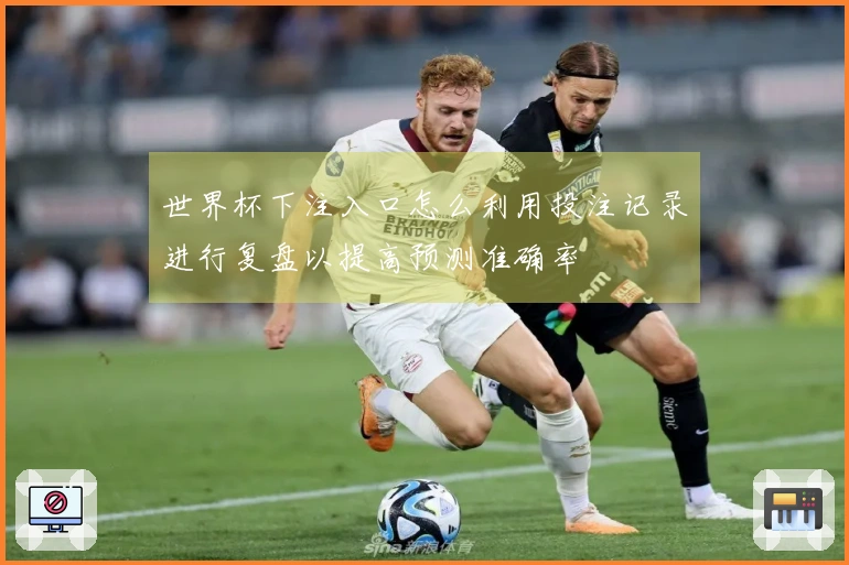 世界杯下注入口怎么利用投注记录进行复盘以提高预测准确率