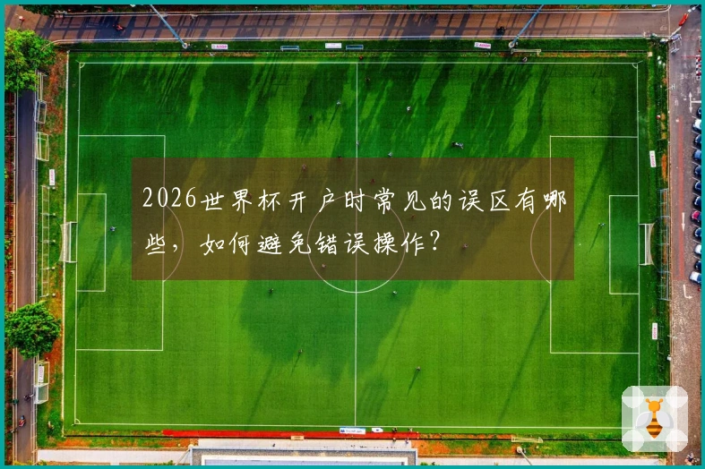 2026世界杯开户时常见的误区有哪些，如何避免错误操作？