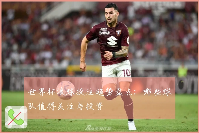 世界杯滚球投注趋势盘点：哪些球队值得关注与投资