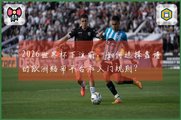 2026世界杯下注前，如何选择靠谱的欧洲赔率平台和入门规则？