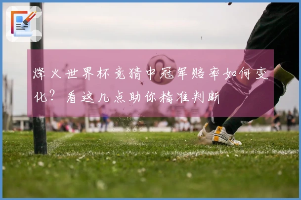 烽火世界杯竞猜中冠军赔率如何变化？看这几点助你精准判断
