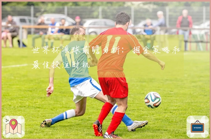 世界杯滚球前瞻分析：掘金策略和最佳投注时机
